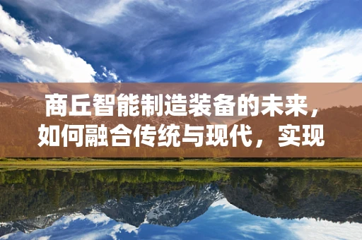 商丘智能制造装备的未来，如何融合传统与现代，实现产业升级？