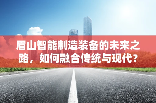 眉山智能制造装备的未来之路，如何融合传统与现代？