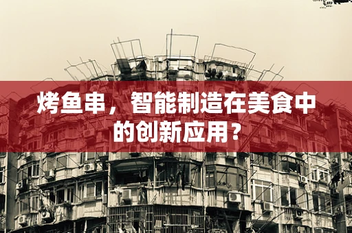 烤鱼串，智能制造在美食中的创新应用？