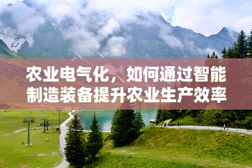 农业电气化，如何通过智能制造装备提升农业生产效率？