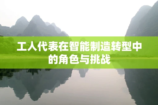 工人代表在智能制造转型中的角色与挑战
