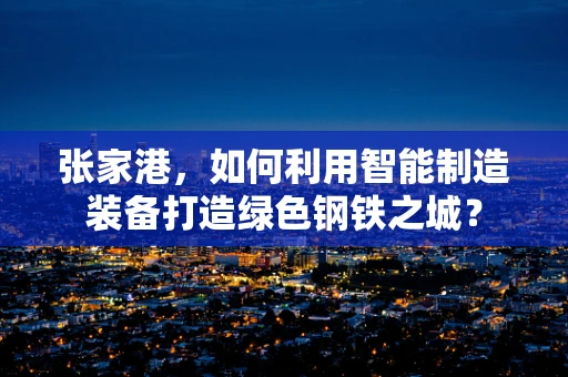 张家港，如何利用智能制造装备打造绿色钢铁之城？