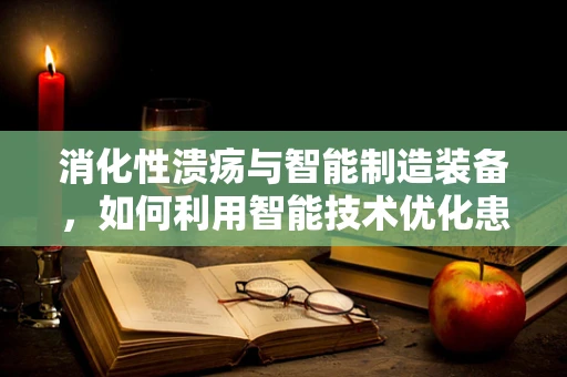 消化性溃疡与智能制造装备，如何利用智能技术优化患者治疗流程？