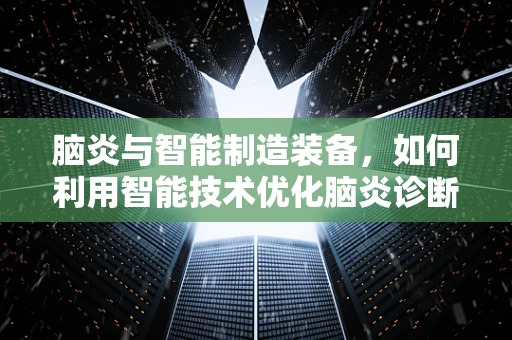 脑炎与智能制造装备，如何利用智能技术优化脑炎诊断与治疗？