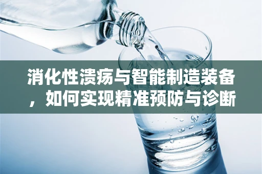 消化性溃疡与智能制造装备，如何实现精准预防与诊断的跨界融合？