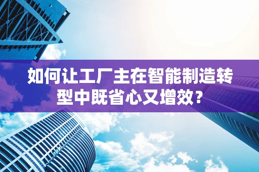如何让工厂主在智能制造转型中既省心又增效？