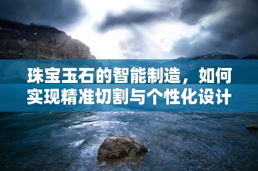 珠宝玉石的智能制造，如何实现精准切割与个性化设计？
