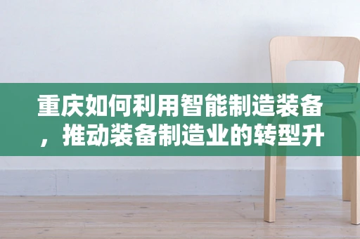 重庆如何利用智能制造装备，推动装备制造业的转型升级？