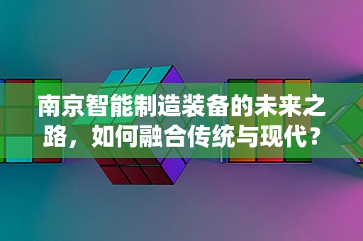 南京智能制造装备的未来之路，如何融合传统与现代？