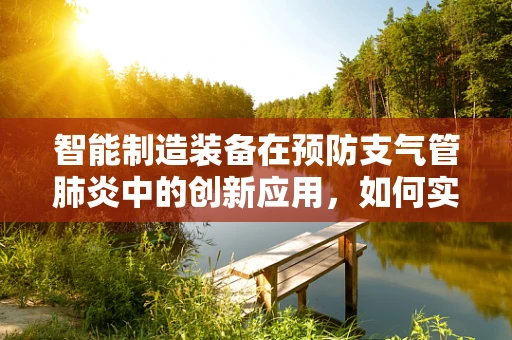 智能制造装备在预防支气管肺炎中的创新应用，如何实现精准健康监护？