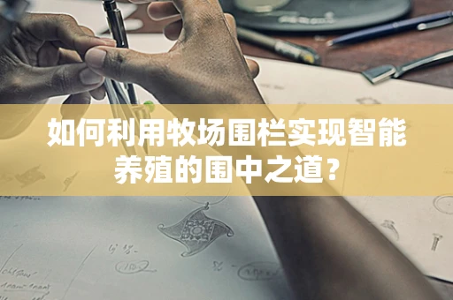 如何利用牧场围栏实现智能养殖的围中之道？