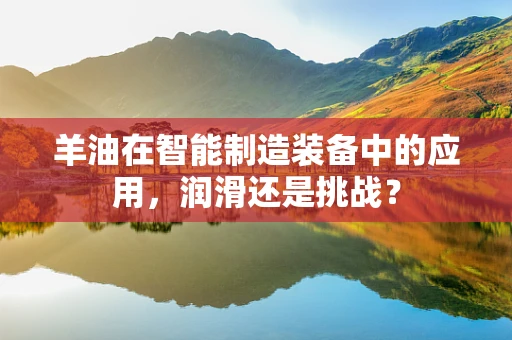 羊油在智能制造装备中的应用，润滑还是挑战？