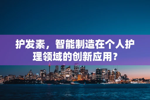 护发素，智能制造在个人护理领域的创新应用？