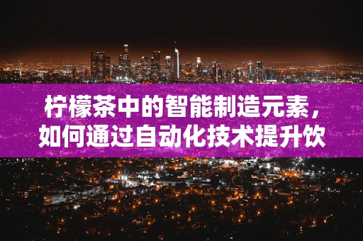 柠檬茶中的智能制造元素，如何通过自动化技术提升饮品制作效率？