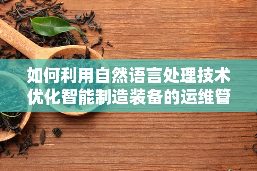如何利用自然语言处理技术优化智能制造装备的运维管理？