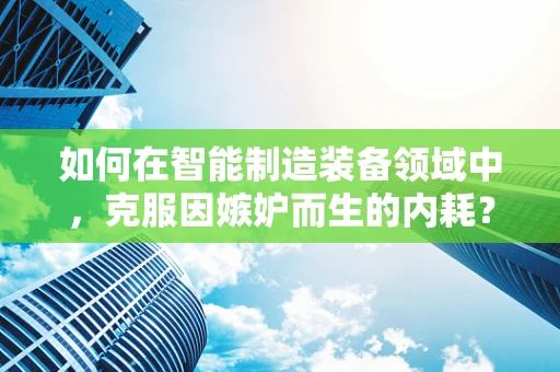 如何在智能制造装备领域中，克服因嫉妒而生的内耗？