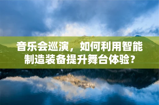 音乐会巡演，如何利用智能制造装备提升舞台体验？