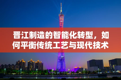 晋江制造的智能化转型，如何平衡传统工艺与现代技术？