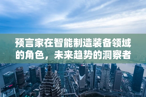 预言家在智能制造装备领域的角色，未来趋势的洞察者？