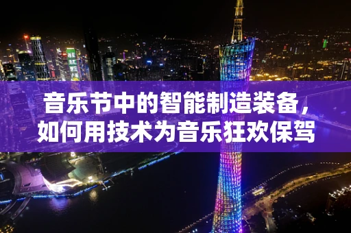 音乐节中的智能制造装备，如何用技术为音乐狂欢保驾护航？