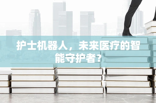 护士机器人，未来医疗的智能守护者？
