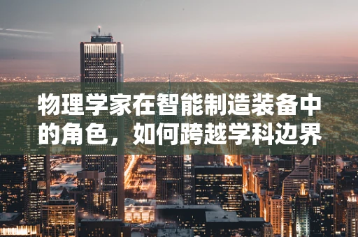 物理学家在智能制造装备中的角色，如何跨越学科边界，共筑未来工厂？
