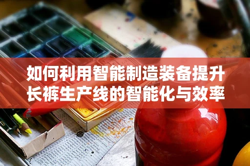 如何利用智能制造装备提升长裤生产线的智能化与效率？