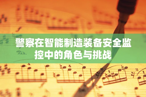 警察在智能制造装备安全监控中的角色与挑战