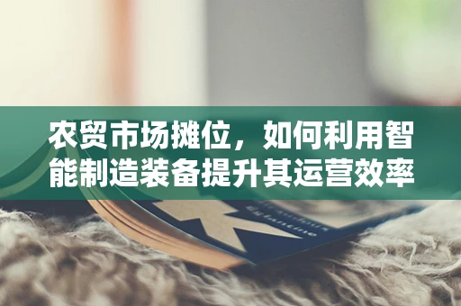 农贸市场摊位，如何利用智能制造装备提升其运营效率？