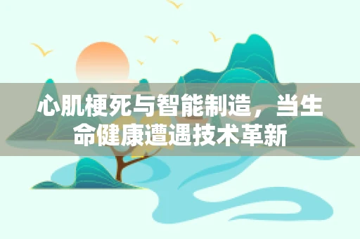 心肌梗死与智能制造，当生命健康遭遇技术革新