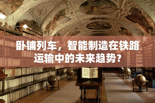 卧铺列车，智能制造在铁路运输中的未来趋势？