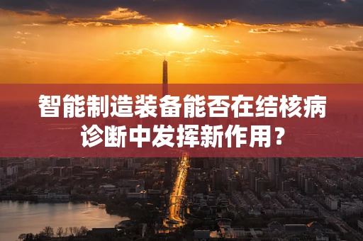 智能制造装备能否在结核病诊断中发挥新作用？