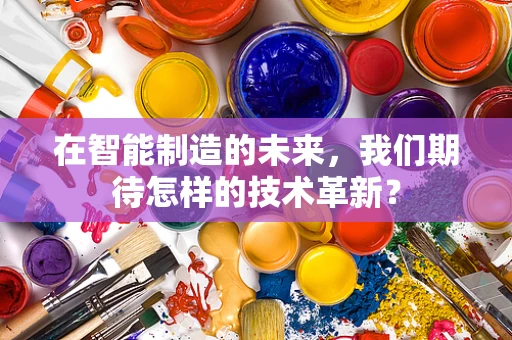 在智能制造的未来，我们期待怎样的技术革新？