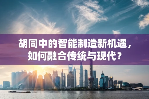 胡同中的智能制造新机遇，如何融合传统与现代？