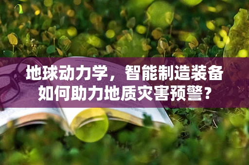 地球动力学，智能制造装备如何助力地质灾害预警？