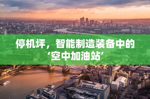 停机坪，智能制造装备中的‘空中加油站’