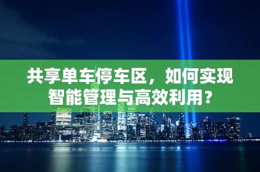 共享单车停车区，如何实现智能管理与高效利用？