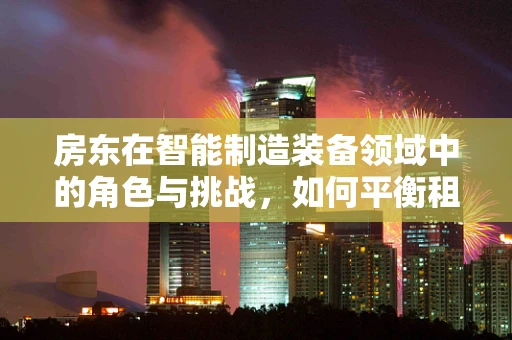 房东在智能制造装备领域中的角色与挑战，如何平衡租赁与设备运维的微妙平衡？