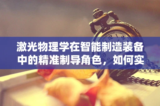激光物理学在智能制造装备中的精准制导角色，如何实现高效加工与质量控制？