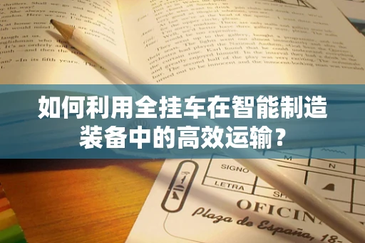 如何利用全挂车在智能制造装备中的高效运输？