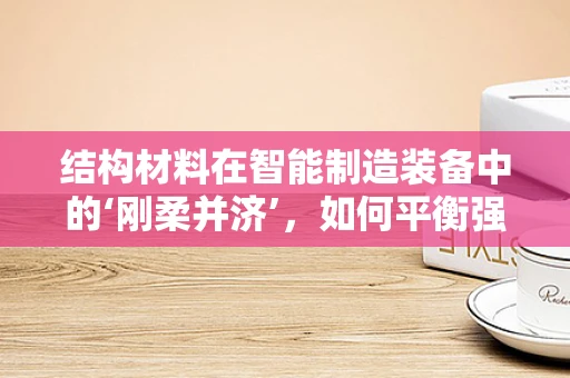 结构材料在智能制造装备中的‘刚柔并济’，如何平衡强度与轻量化？