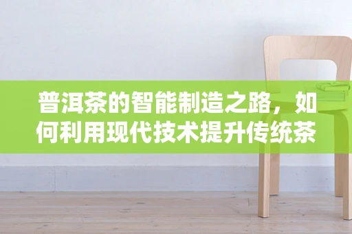 普洱茶的智能制造之路，如何利用现代技术提升传统茶饮的品控与体验？