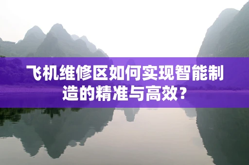 飞机维修区如何实现智能制造的精准与高效？