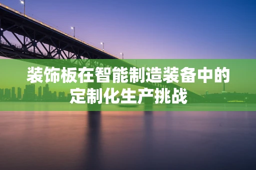 装饰板在智能制造装备中的定制化生产挑战