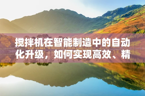 搅拌机在智能制造中的自动化升级，如何实现高效、精准的混合？