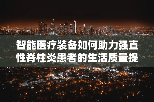 智能医疗装备如何助力强直性脊柱炎患者的生活质量提升？