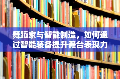 舞蹈家与智能制造，如何通过智能装备提升舞台表现力？