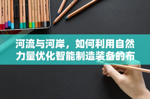 河流与河岸，如何利用自然力量优化智能制造装备的布局与散热？