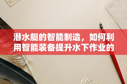 潜水艇的智能制造，如何利用智能装备提升水下作业的精准与效率？
