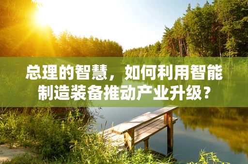总理的智慧，如何利用智能制造装备推动产业升级？